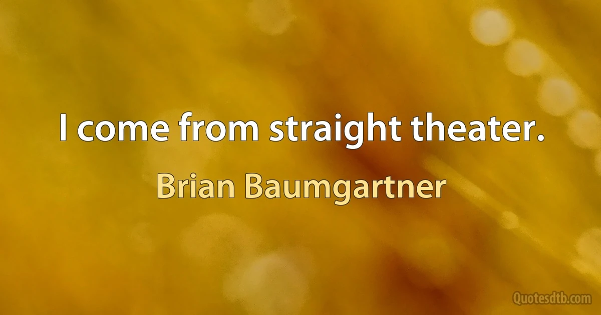 I come from straight theater. (Brian Baumgartner)