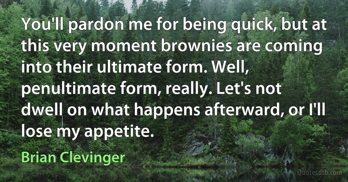 You'll pardon me for being quick, but at this very moment brownies are coming into their ultimate form. Well, penultimate form, really. Let's not dwell on what happens afterward, or I'll lose my appetite. (Brian Clevinger)