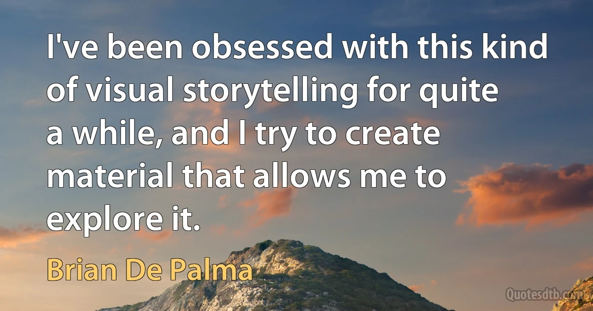 I've been obsessed with this kind of visual storytelling for quite a while, and I try to create material that allows me to explore it. (Brian De Palma)