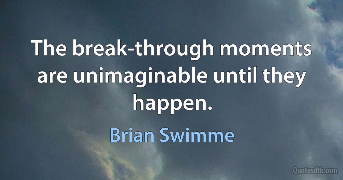 The break-through moments are unimaginable until they happen. (Brian Swimme)