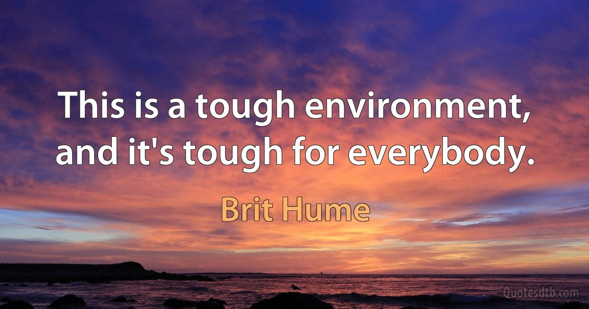 This is a tough environment, and it's tough for everybody. (Brit Hume)