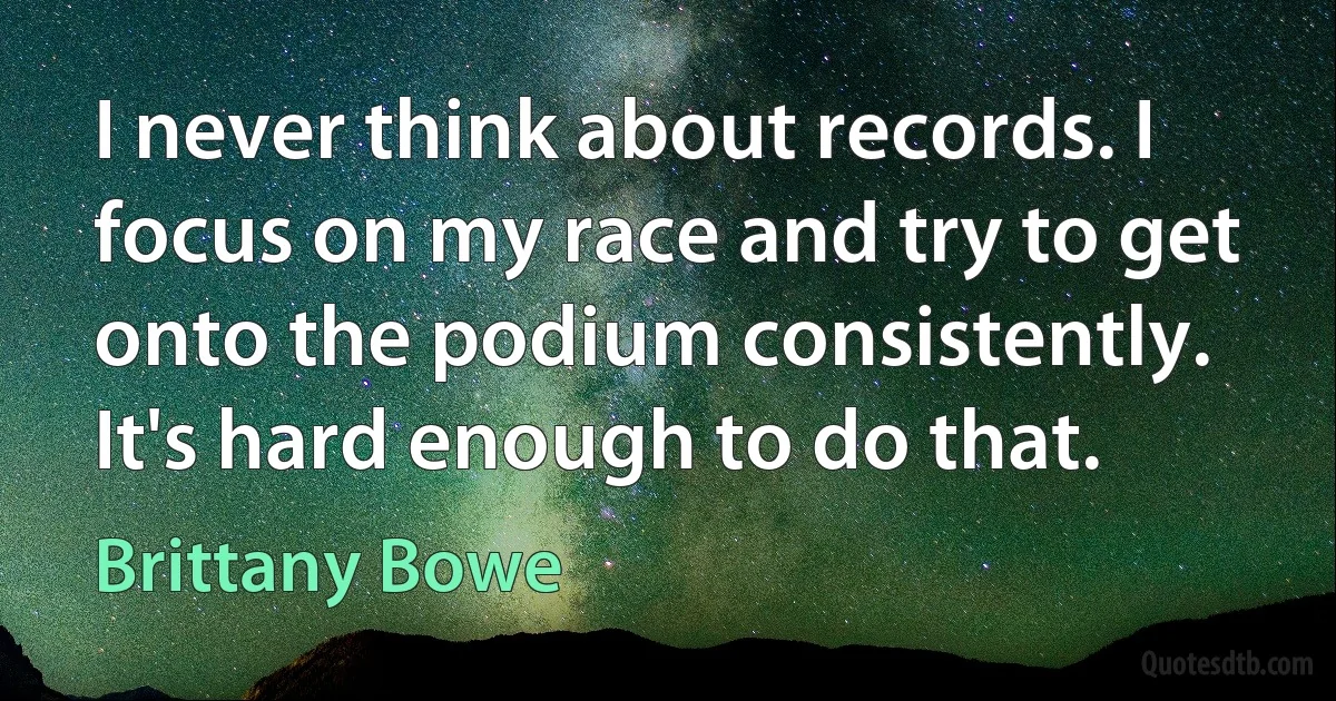 I never think about records. I focus on my race and try to get onto the podium consistently. It's hard enough to do that. (Brittany Bowe)