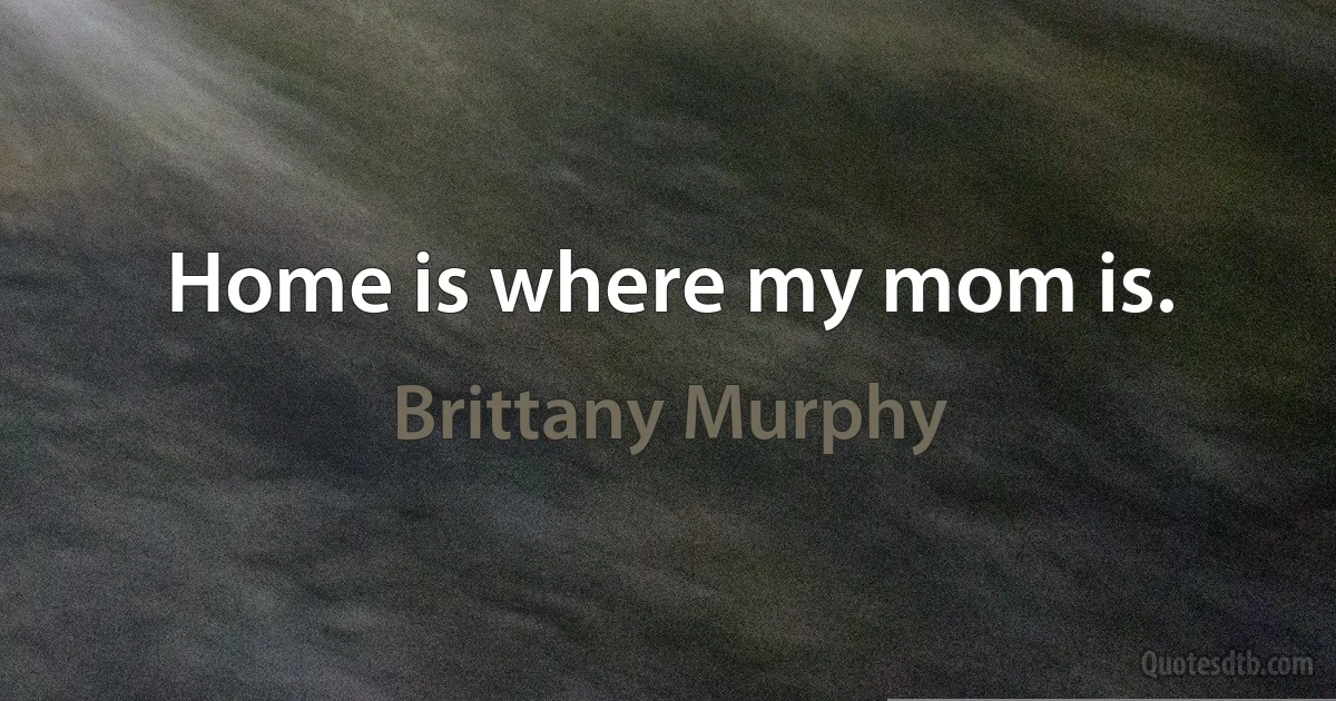 Home is where my mom is. (Brittany Murphy)