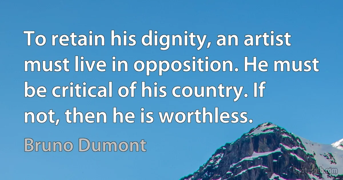 To retain his dignity, an artist must live in opposition. He must be critical of his country. If not, then he is worthless. (Bruno Dumont)