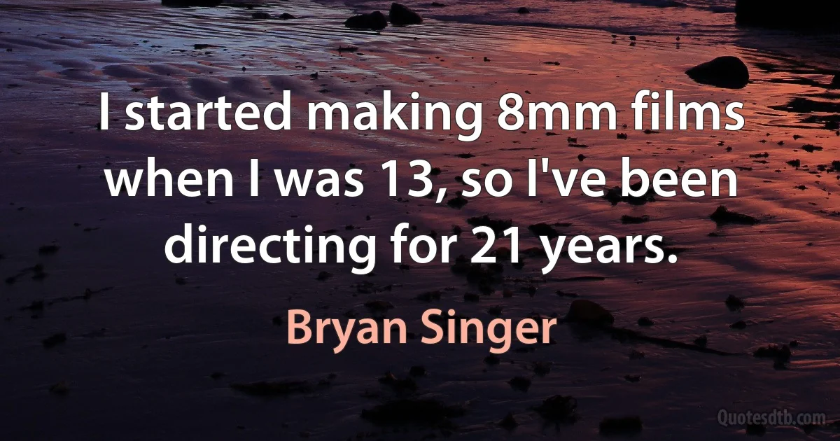 I started making 8mm films when I was 13, so I've been directing for 21 years. (Bryan Singer)