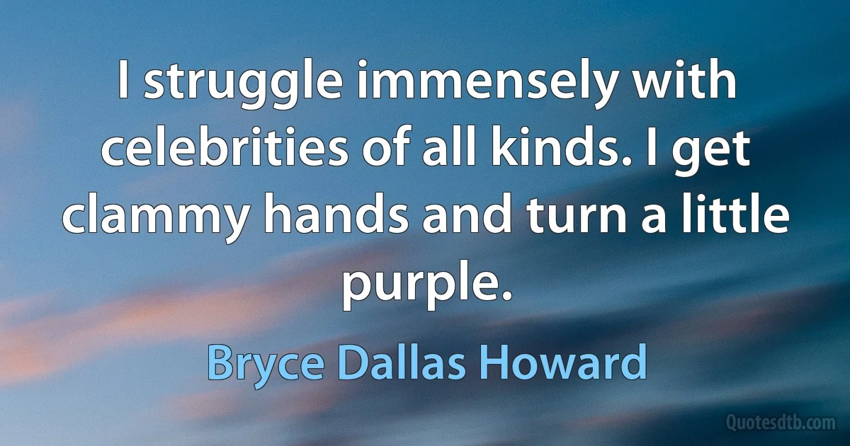 I struggle immensely with celebrities of all kinds. I get clammy hands and turn a little purple. (Bryce Dallas Howard)