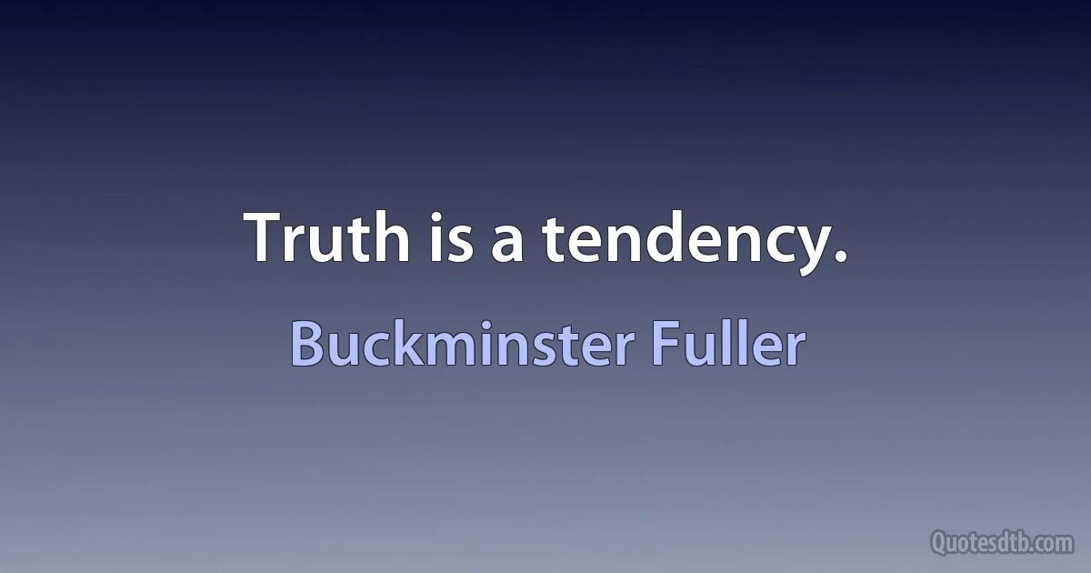 Truth is a tendency. (Buckminster Fuller)