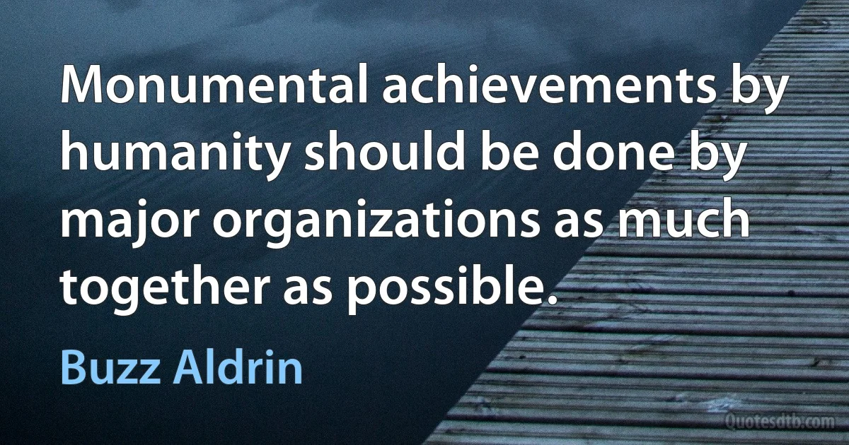 Monumental achievements by humanity should be done by major organizations as much together as possible. (Buzz Aldrin)