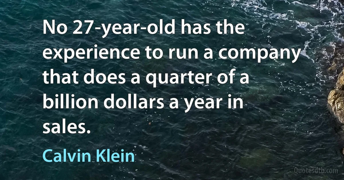 No 27-year-old has the experience to run a company that does a quarter of a billion dollars a year in sales. (Calvin Klein)