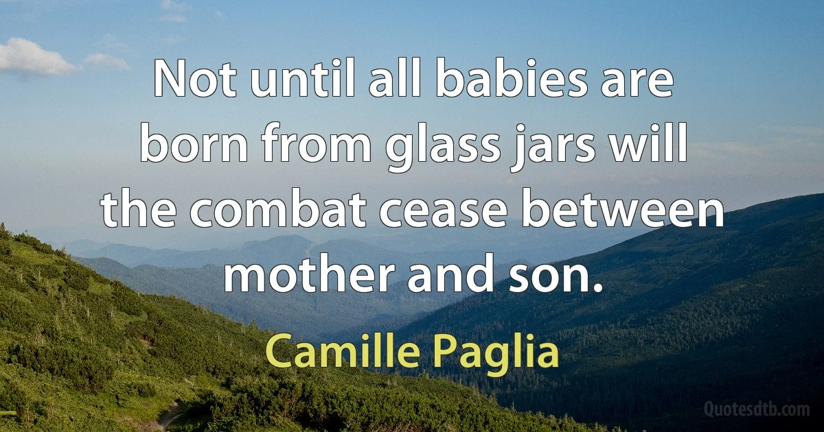 Not until all babies are born from glass jars will the combat cease between mother and son. (Camille Paglia)