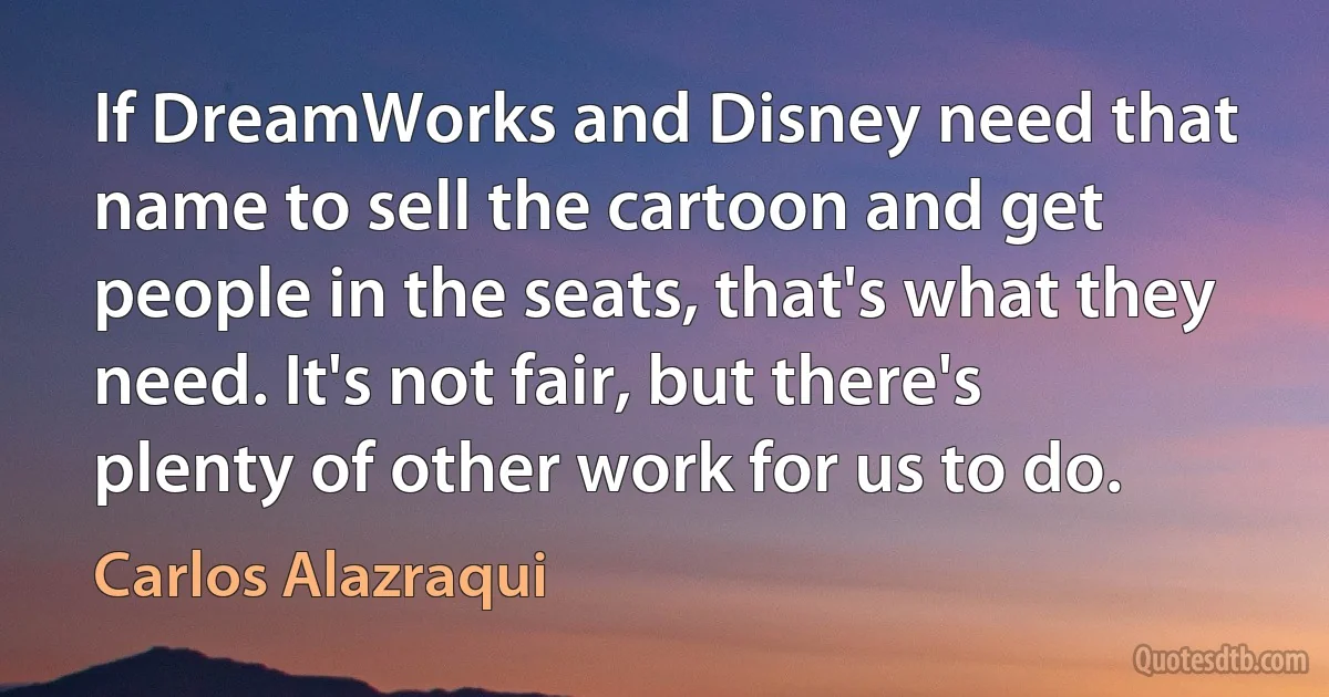 If DreamWorks and Disney need that name to sell the cartoon and get people in the seats, that's what they need. It's not fair, but there's plenty of other work for us to do. (Carlos Alazraqui)