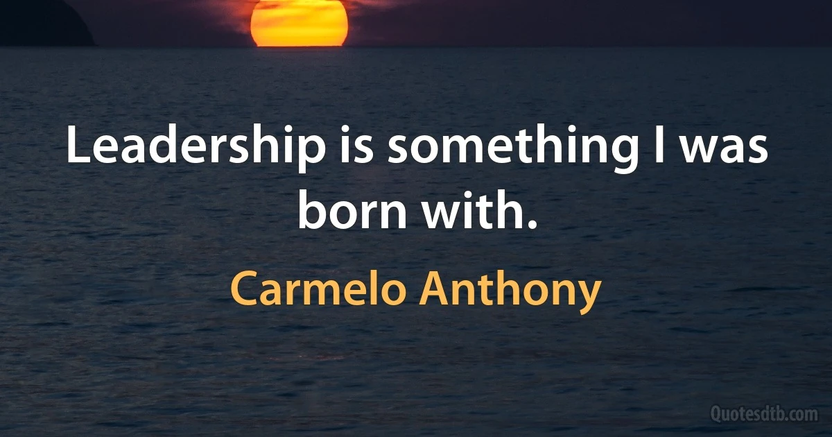 Leadership is something I was born with. (Carmelo Anthony)