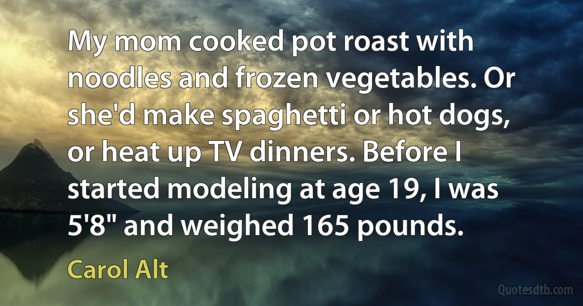 My mom cooked pot roast with noodles and frozen vegetables. Or she'd make spaghetti or hot dogs, or heat up TV dinners. Before I started modeling at age 19, I was 5'8" and weighed 165 pounds. (Carol Alt)