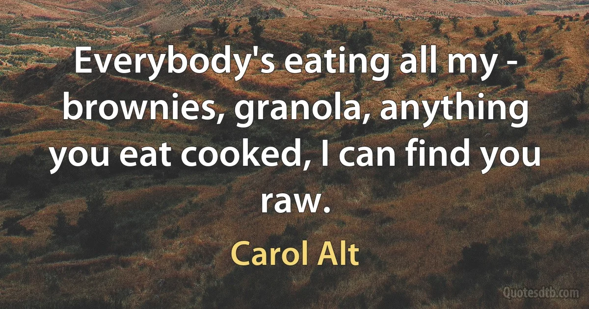 Everybody's eating all my - brownies, granola, anything you eat cooked, I can find you raw. (Carol Alt)