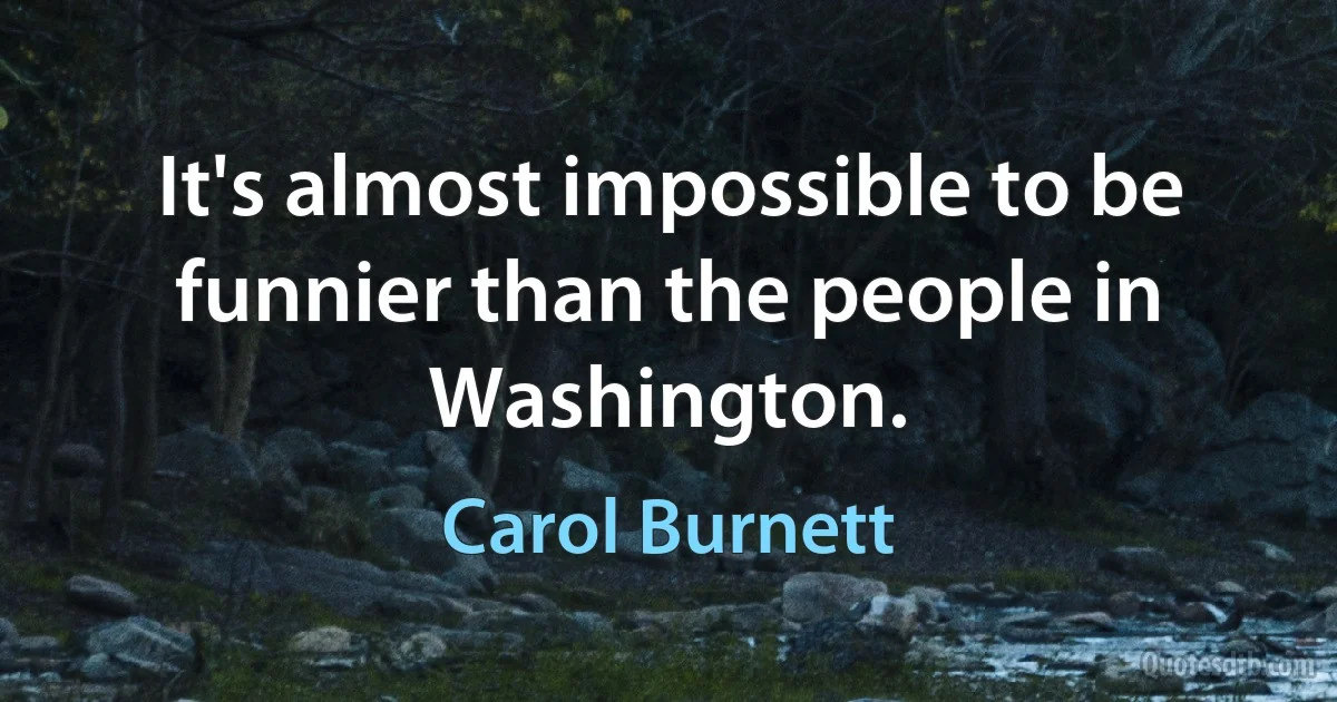 It's almost impossible to be funnier than the people in Washington. (Carol Burnett)