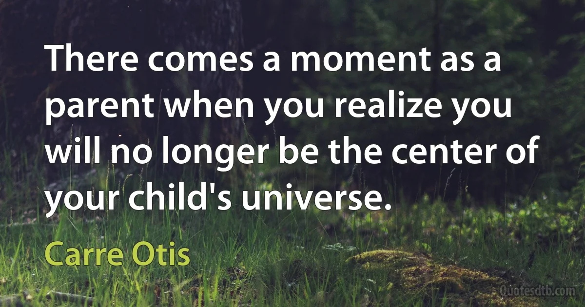 There comes a moment as a parent when you realize you will no longer be the center of your child's universe. (Carre Otis)