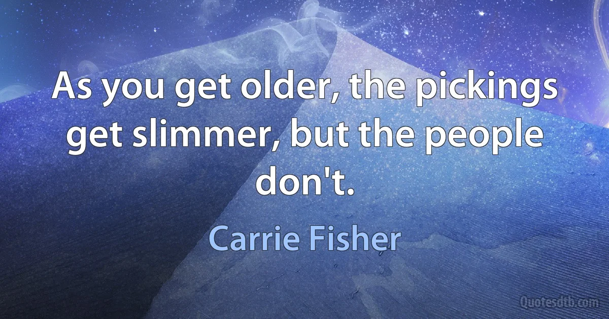 As you get older, the pickings get slimmer, but the people don't. (Carrie Fisher)