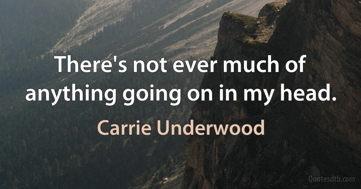 There's not ever much of anything going on in my head. (Carrie Underwood)