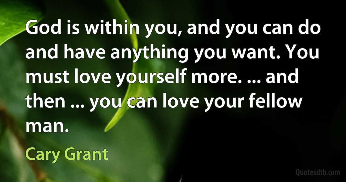 God is within you, and you can do and have anything you want. You must love yourself more. ... and then ... you can love your fellow man. (Cary Grant)