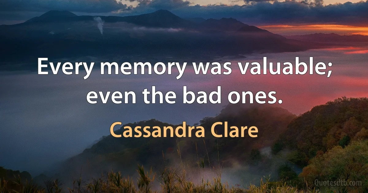 Every memory was valuable; even the bad ones. (Cassandra Clare)