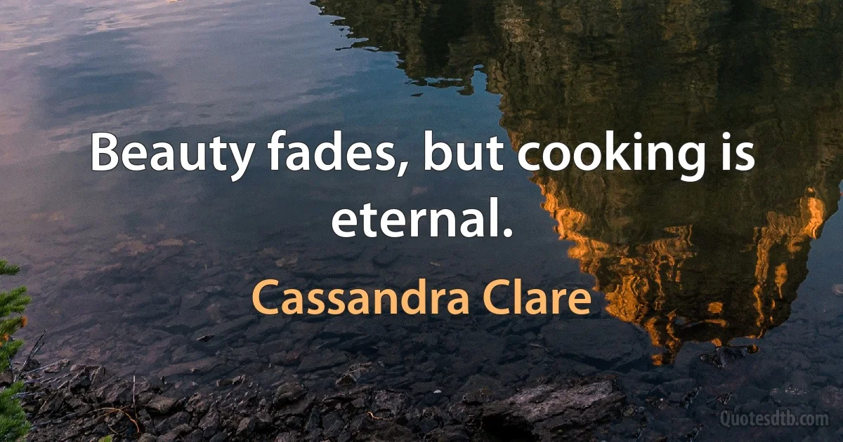 Beauty fades, but cooking is eternal. (Cassandra Clare)