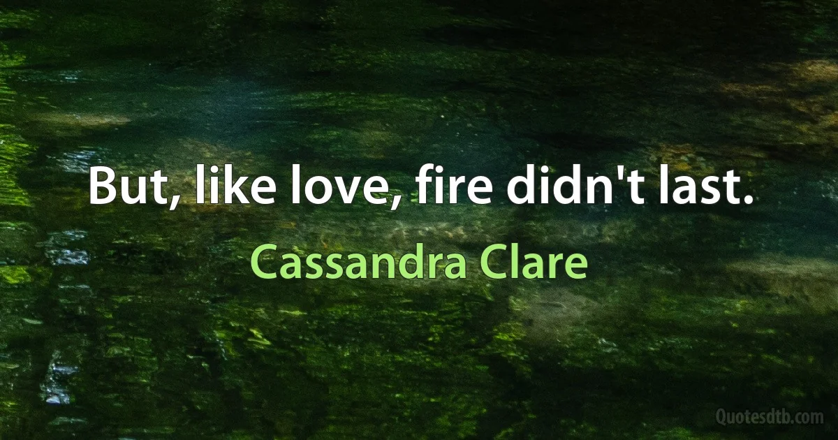 But, like love, fire didn't last. (Cassandra Clare)