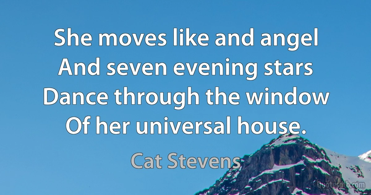 She moves like and angel
And seven evening stars
Dance through the window
Of her universal house. (Cat Stevens)