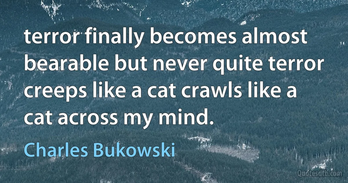 terror finally becomes almost bearable but never quite terror creeps like a cat crawls like a cat across my mind. (Charles Bukowski)