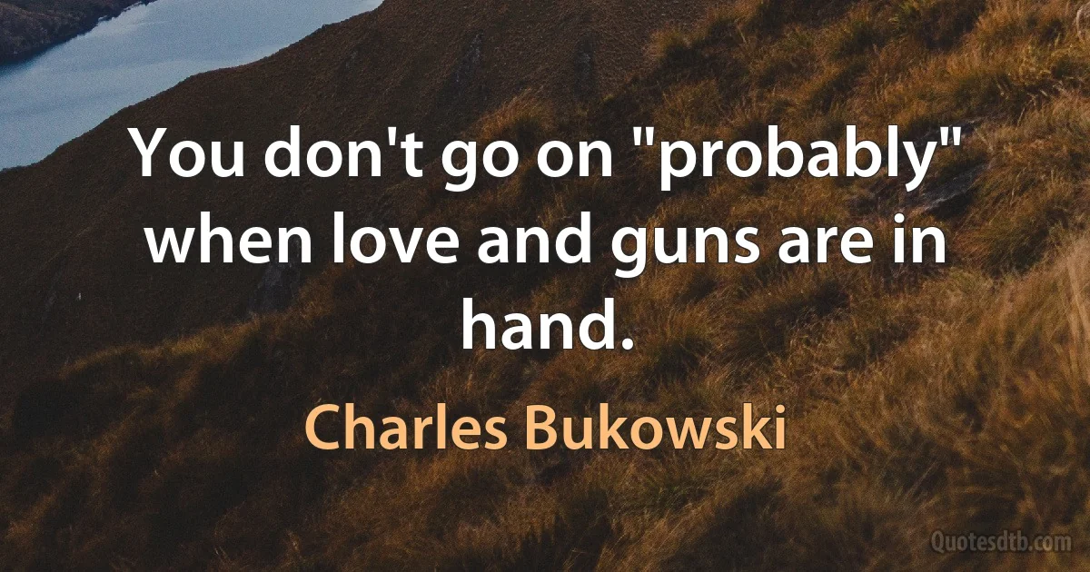 You don't go on "probably" when love and guns are in hand. (Charles Bukowski)