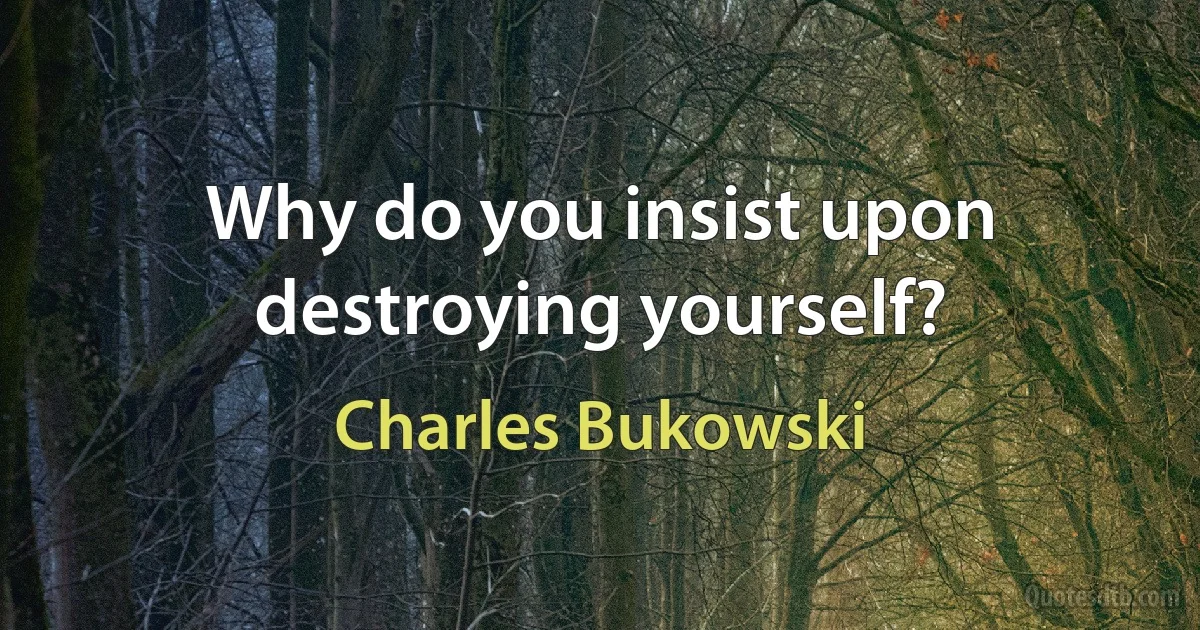 Why do you insist upon destroying yourself? (Charles Bukowski)