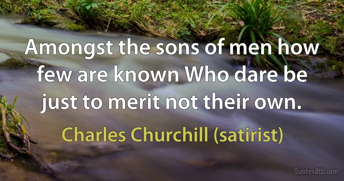 Amongst the sons of men how few are known Who dare be just to merit not their own. (Charles Churchill (satirist))