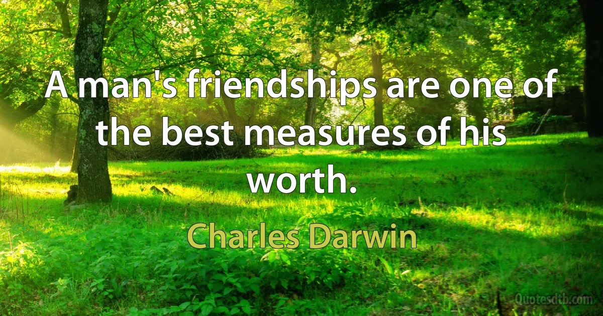 A man's friendships are one of the best measures of his worth. (Charles Darwin)