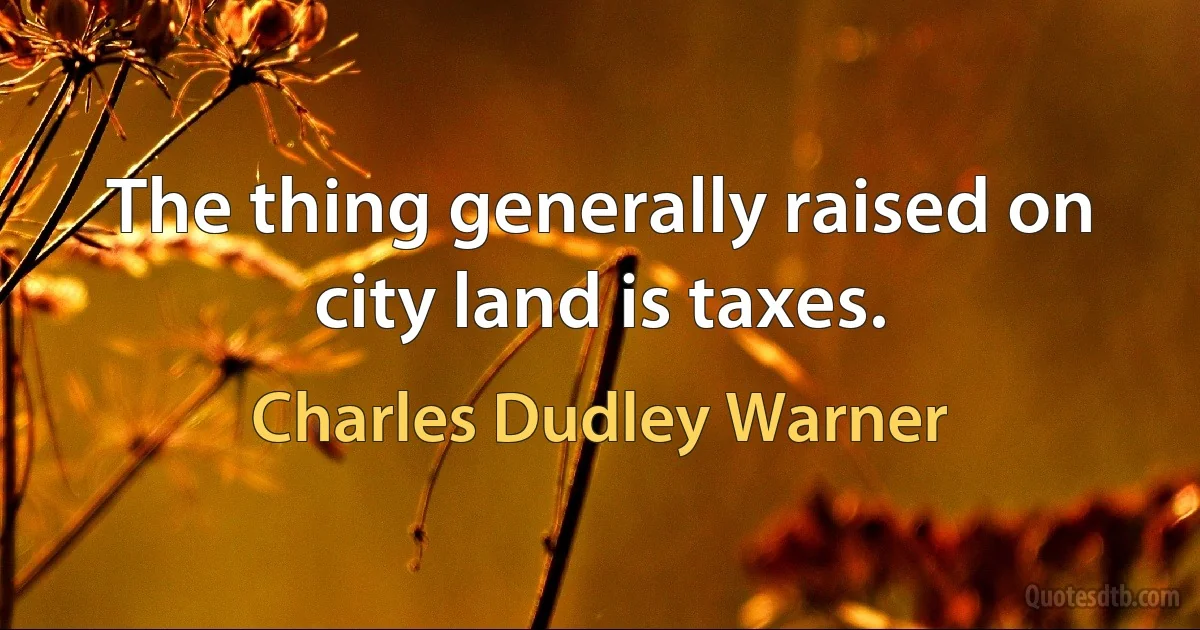 The thing generally raised on city land is taxes. (Charles Dudley Warner)