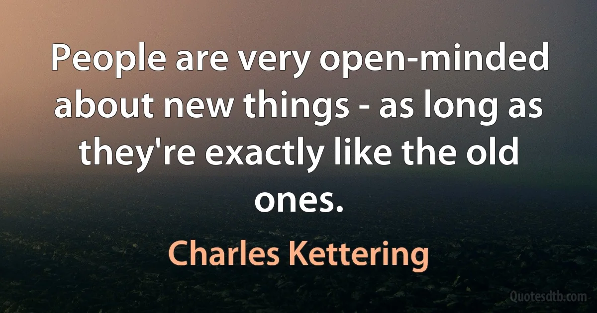 People are very open-minded about new things - as long as they're exactly like the old ones. (Charles Kettering)