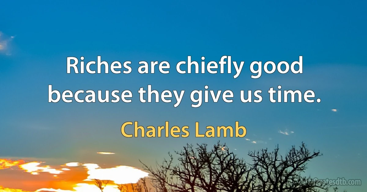 Riches are chiefly good because they give us time. (Charles Lamb)