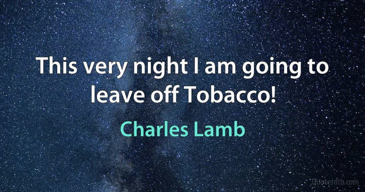 This very night I am going to leave off Tobacco! (Charles Lamb)