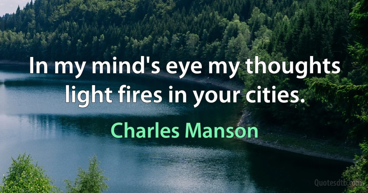 In my mind's eye my thoughts light fires in your cities. (Charles Manson)