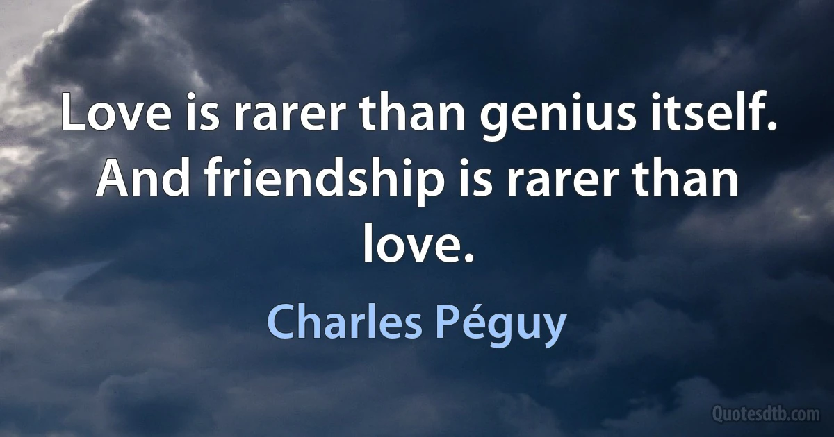 Love is rarer than genius itself. And friendship is rarer than love. (Charles Péguy)