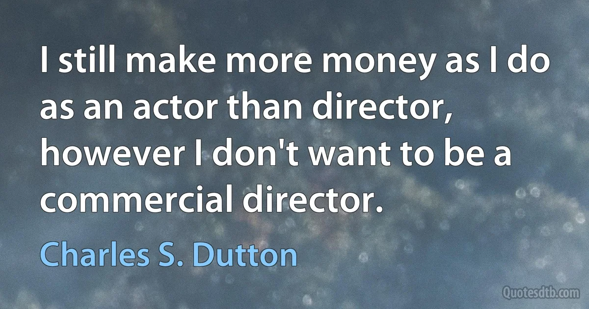 I still make more money as I do as an actor than director, however I don't want to be a commercial director. (Charles S. Dutton)