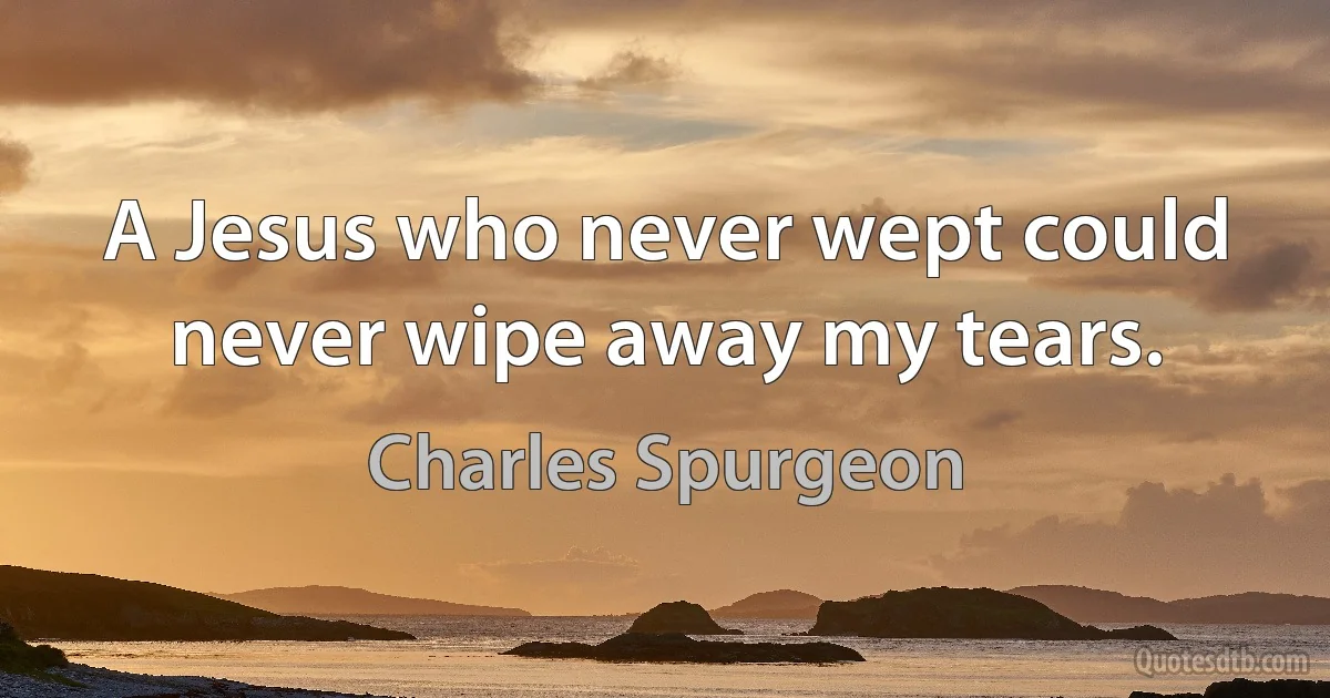 A Jesus who never wept could never wipe away my tears. (Charles Spurgeon)