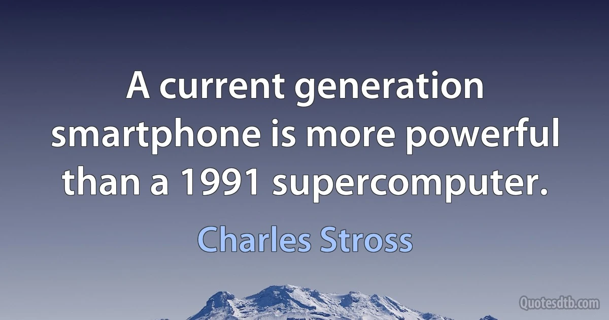 A current generation smartphone is more powerful than a 1991 supercomputer. (Charles Stross)