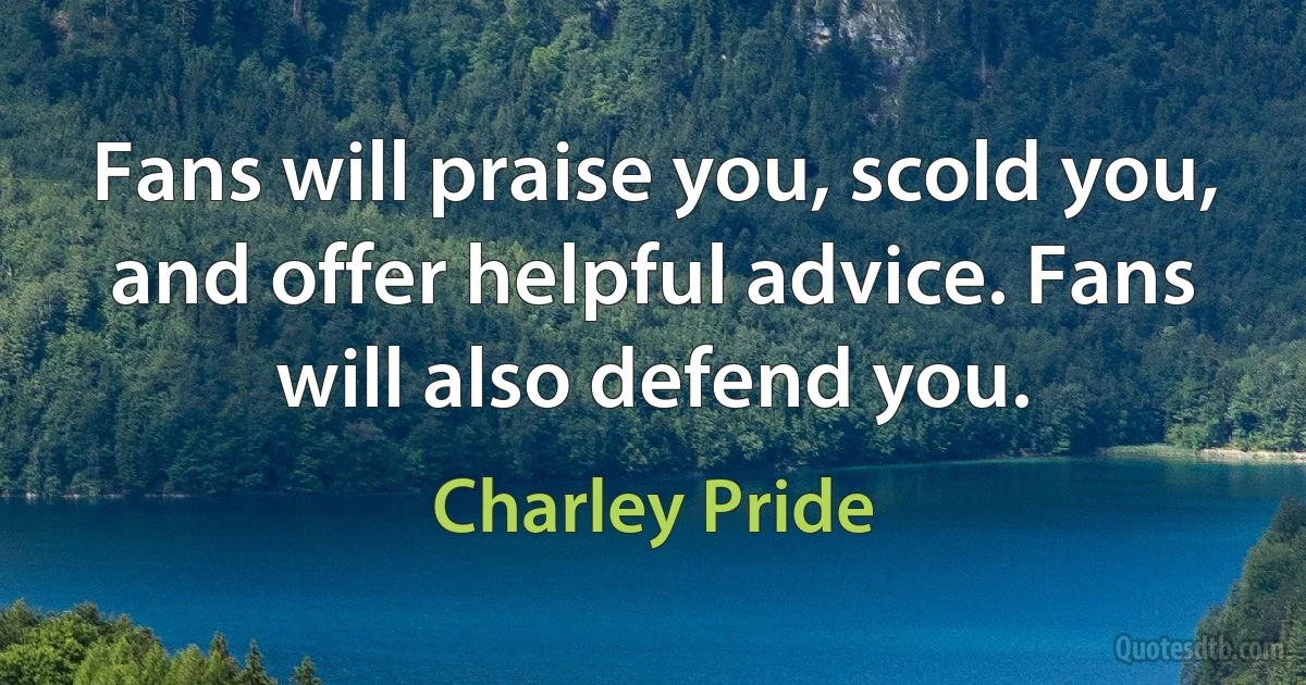 Fans will praise you, scold you, and offer helpful advice. Fans will also defend you. (Charley Pride)