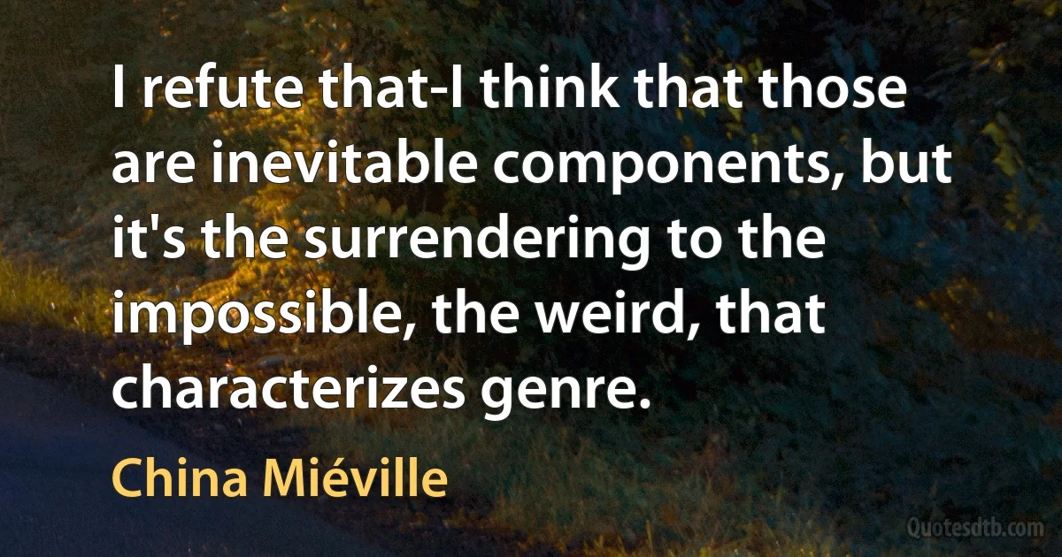 I refute that-I think that those are inevitable components, but it's the surrendering to the impossible, the weird, that characterizes genre. (China Miéville)