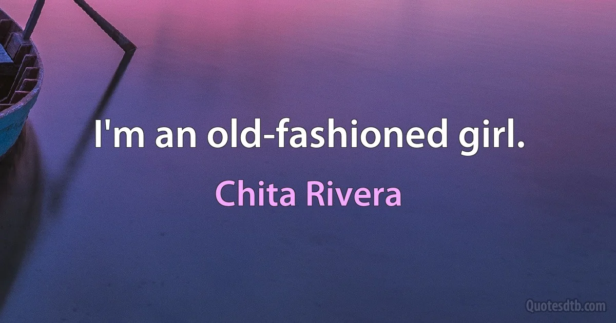 I'm an old-fashioned girl. (Chita Rivera)