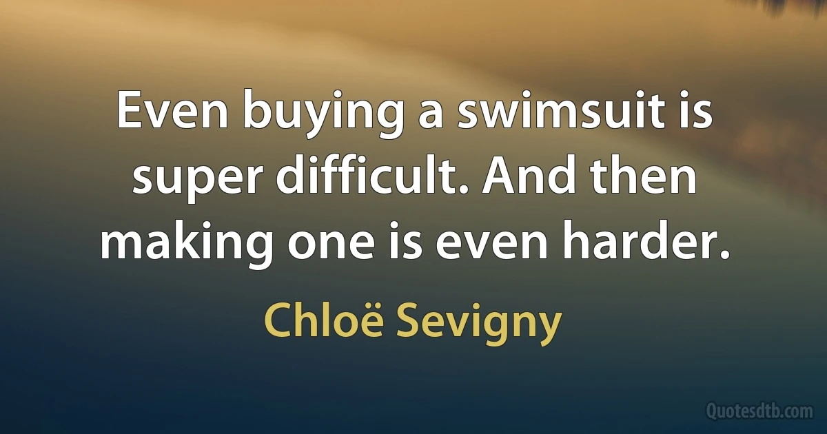 Even buying a swimsuit is super difficult. And then making one is even harder. (Chloë Sevigny)