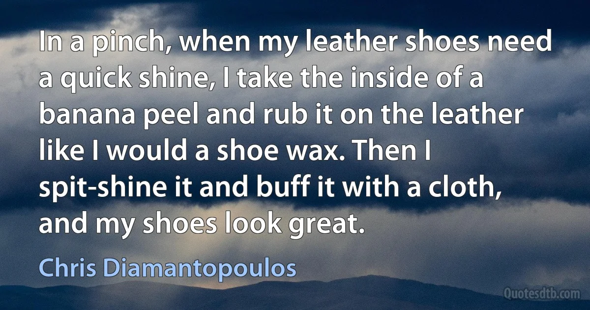 In a pinch, when my leather shoes need a quick shine, I take the inside of a banana peel and rub it on the leather like I would a shoe wax. Then I spit-shine it and buff it with a cloth, and my shoes look great. (Chris Diamantopoulos)