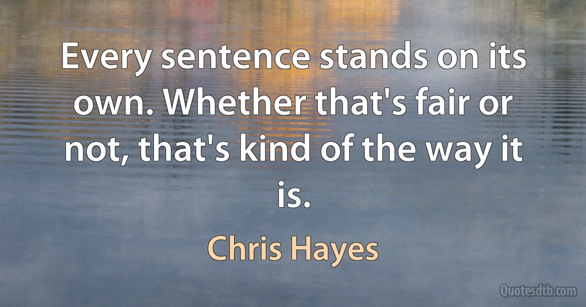 Every sentence stands on its own. Whether that's fair or not, that's kind of the way it is. (Chris Hayes)