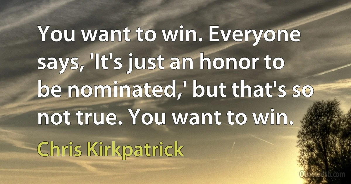 You want to win. Everyone says, 'It's just an honor to be nominated,' but that's so not true. You want to win. (Chris Kirkpatrick)