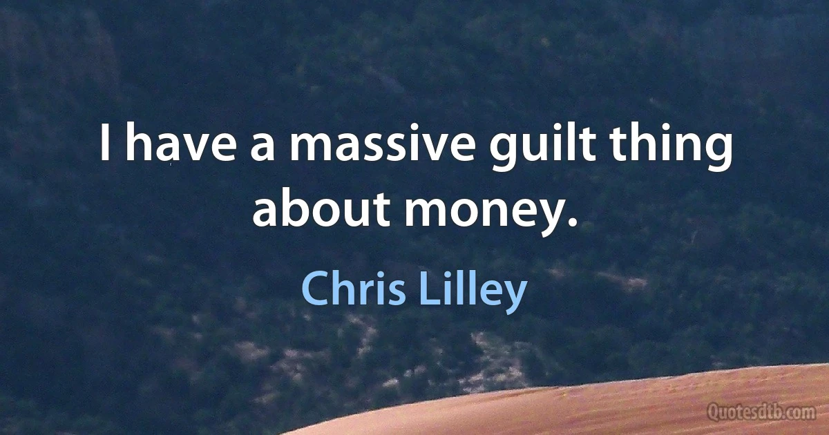 I have a massive guilt thing about money. (Chris Lilley)