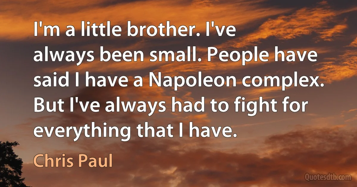 I'm a little brother. I've always been small. People have said I have a Napoleon complex. But I've always had to fight for everything that I have. (Chris Paul)